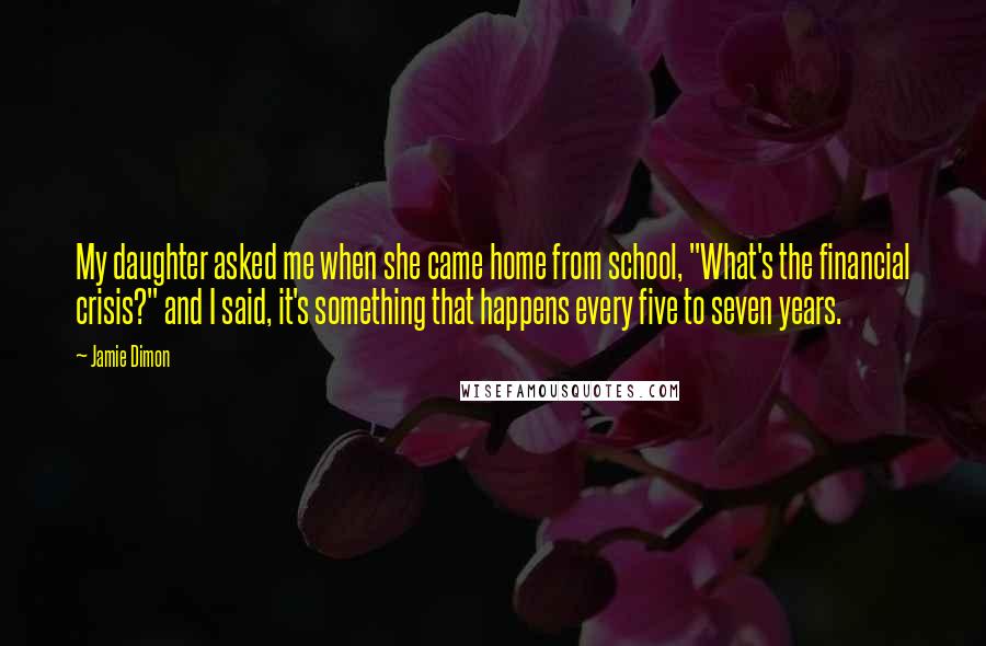 Jamie Dimon Quotes: My daughter asked me when she came home from school, "What's the financial crisis?" and I said, it's something that happens every five to seven years.