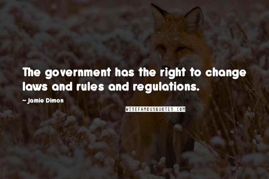 Jamie Dimon Quotes: The government has the right to change laws and rules and regulations.