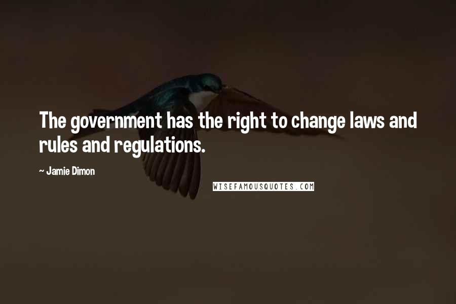 Jamie Dimon Quotes: The government has the right to change laws and rules and regulations.