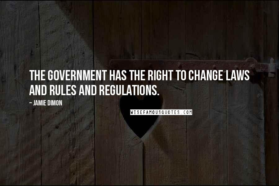 Jamie Dimon Quotes: The government has the right to change laws and rules and regulations.