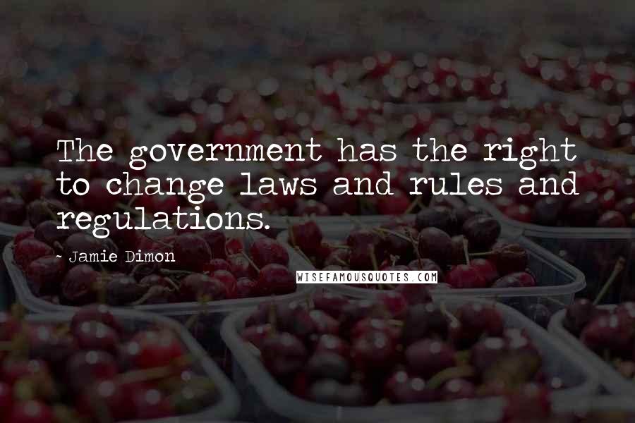Jamie Dimon Quotes: The government has the right to change laws and rules and regulations.