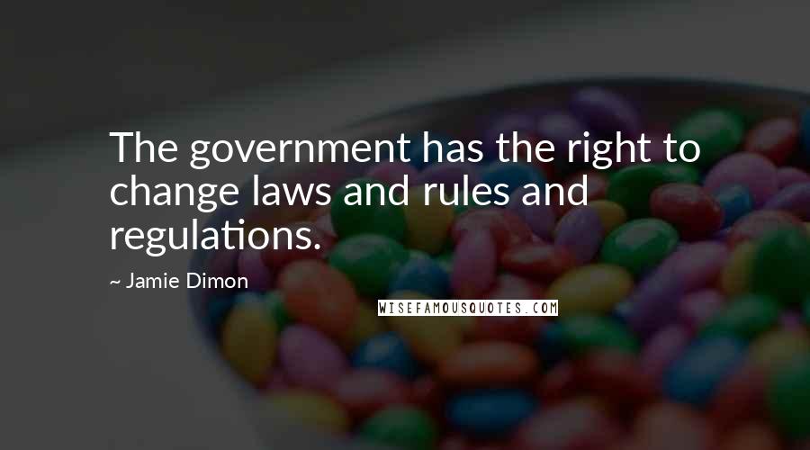 Jamie Dimon Quotes: The government has the right to change laws and rules and regulations.
