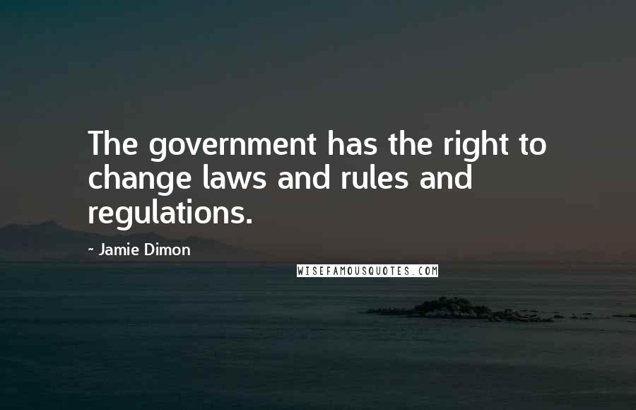 Jamie Dimon Quotes: The government has the right to change laws and rules and regulations.