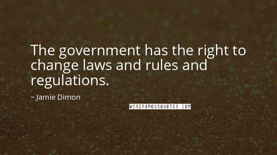 Jamie Dimon Quotes: The government has the right to change laws and rules and regulations.