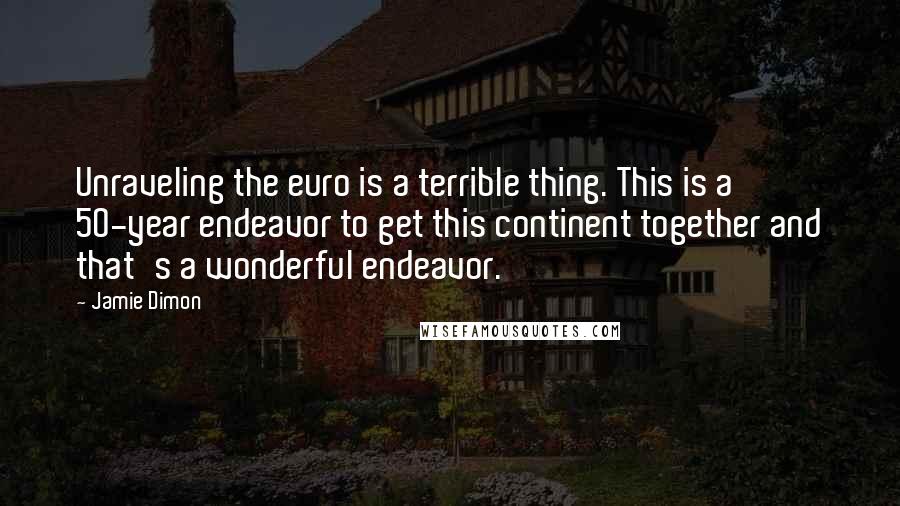 Jamie Dimon Quotes: Unraveling the euro is a terrible thing. This is a 50-year endeavor to get this continent together and that's a wonderful endeavor.