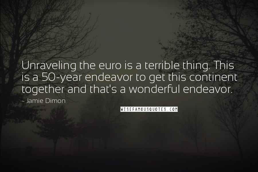 Jamie Dimon Quotes: Unraveling the euro is a terrible thing. This is a 50-year endeavor to get this continent together and that's a wonderful endeavor.