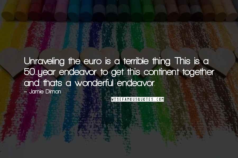 Jamie Dimon Quotes: Unraveling the euro is a terrible thing. This is a 50-year endeavor to get this continent together and that's a wonderful endeavor.