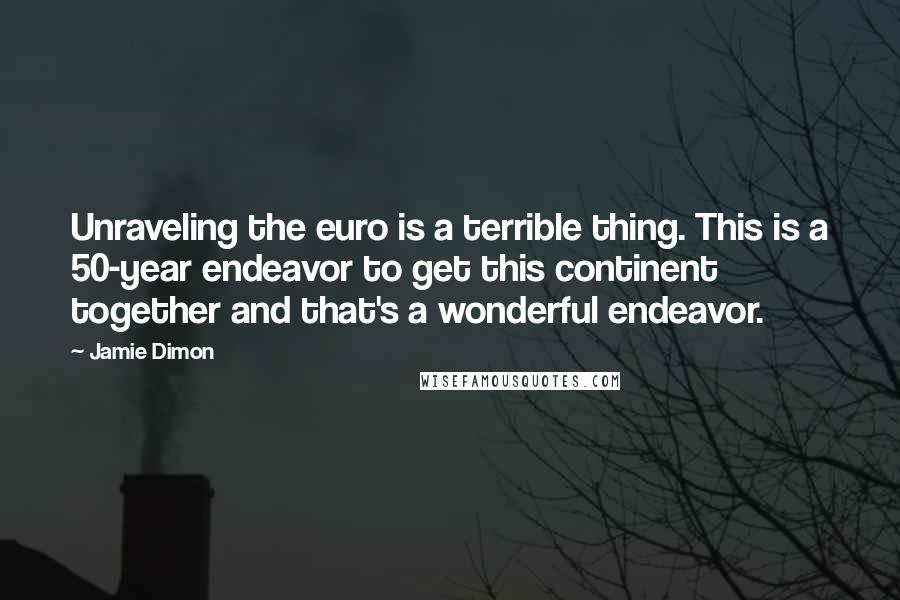 Jamie Dimon Quotes: Unraveling the euro is a terrible thing. This is a 50-year endeavor to get this continent together and that's a wonderful endeavor.
