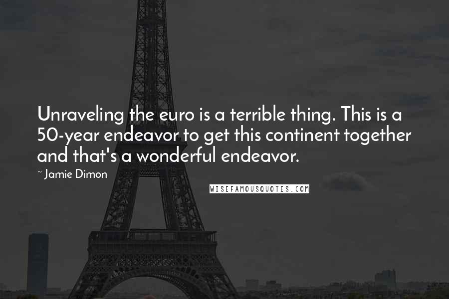 Jamie Dimon Quotes: Unraveling the euro is a terrible thing. This is a 50-year endeavor to get this continent together and that's a wonderful endeavor.