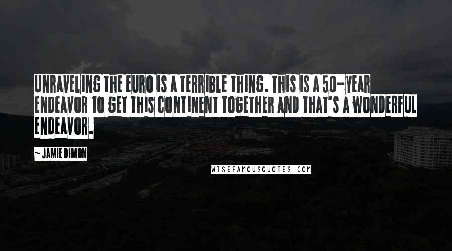 Jamie Dimon Quotes: Unraveling the euro is a terrible thing. This is a 50-year endeavor to get this continent together and that's a wonderful endeavor.