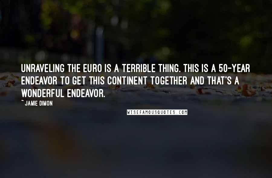 Jamie Dimon Quotes: Unraveling the euro is a terrible thing. This is a 50-year endeavor to get this continent together and that's a wonderful endeavor.