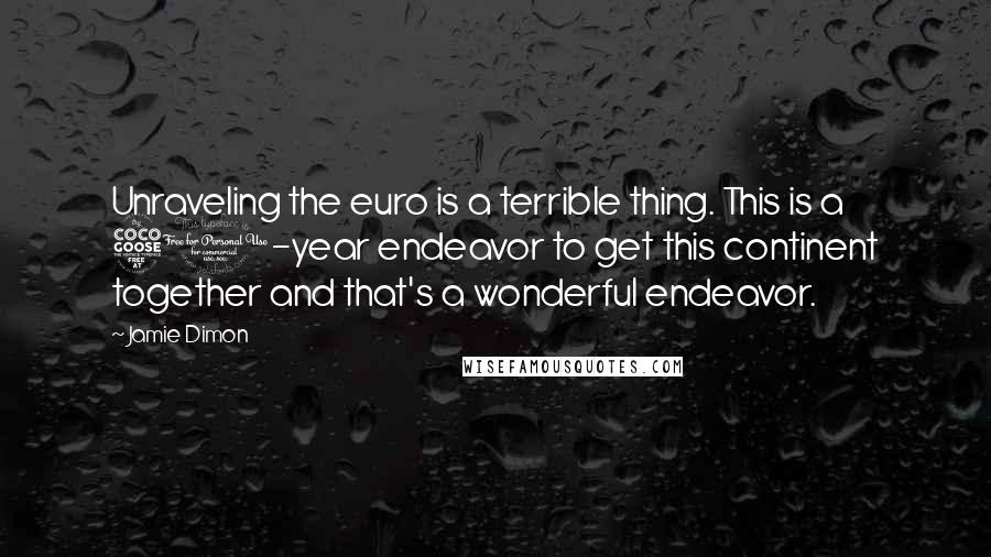 Jamie Dimon Quotes: Unraveling the euro is a terrible thing. This is a 50-year endeavor to get this continent together and that's a wonderful endeavor.