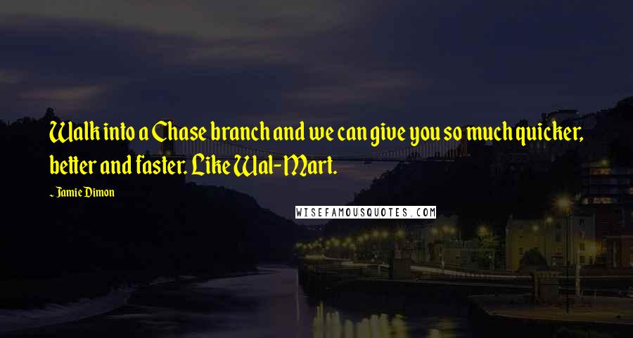 Jamie Dimon Quotes: Walk into a Chase branch and we can give you so much quicker, better and faster. Like Wal-Mart.
