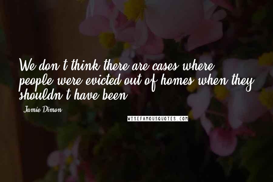 Jamie Dimon Quotes: We don't think there are cases where people were evicted out of homes when they shouldn't have been.