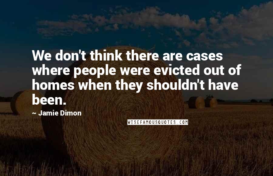 Jamie Dimon Quotes: We don't think there are cases where people were evicted out of homes when they shouldn't have been.