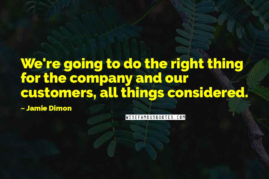 Jamie Dimon Quotes: We're going to do the right thing for the company and our customers, all things considered.