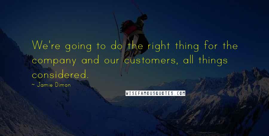 Jamie Dimon Quotes: We're going to do the right thing for the company and our customers, all things considered.