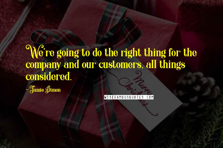 Jamie Dimon Quotes: We're going to do the right thing for the company and our customers, all things considered.