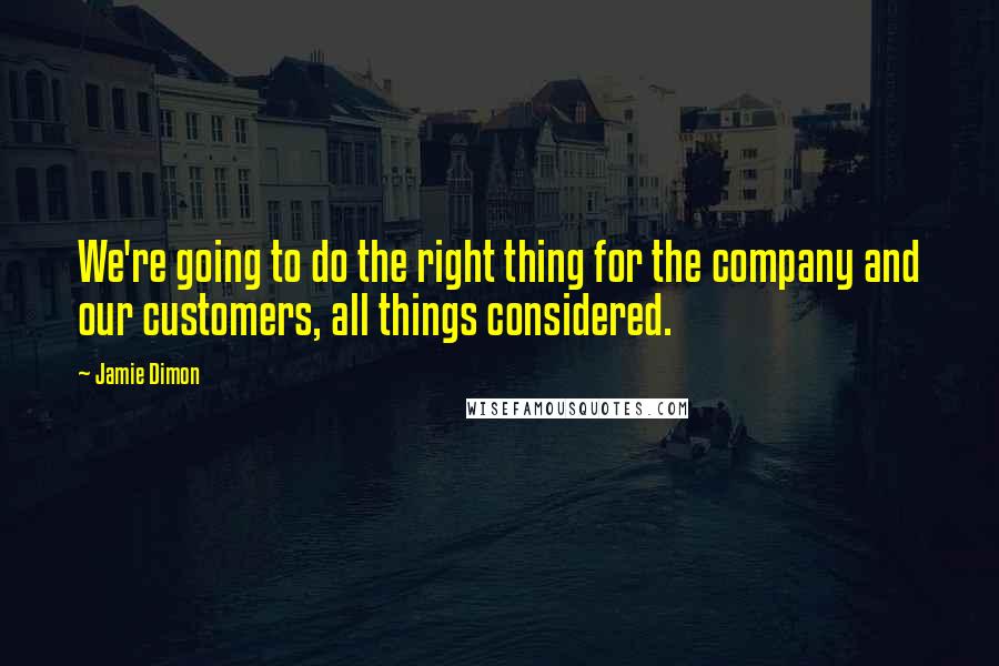 Jamie Dimon Quotes: We're going to do the right thing for the company and our customers, all things considered.