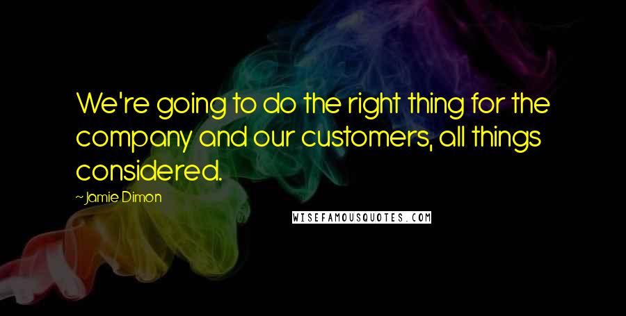 Jamie Dimon Quotes: We're going to do the right thing for the company and our customers, all things considered.