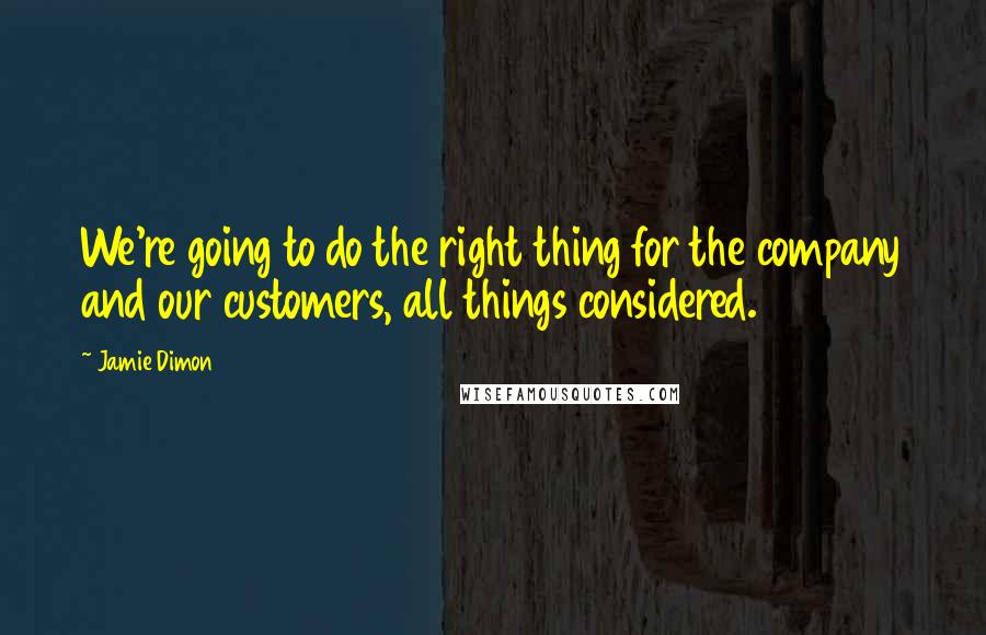 Jamie Dimon Quotes: We're going to do the right thing for the company and our customers, all things considered.