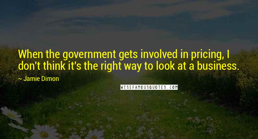 Jamie Dimon Quotes: When the government gets involved in pricing, I don't think it's the right way to look at a business.
