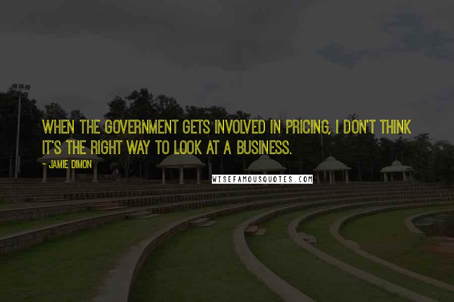 Jamie Dimon Quotes: When the government gets involved in pricing, I don't think it's the right way to look at a business.