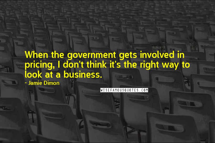 Jamie Dimon Quotes: When the government gets involved in pricing, I don't think it's the right way to look at a business.
