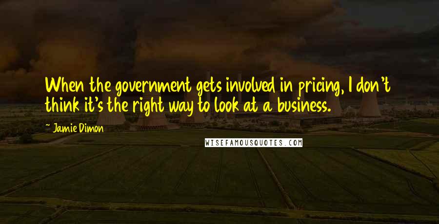Jamie Dimon Quotes: When the government gets involved in pricing, I don't think it's the right way to look at a business.