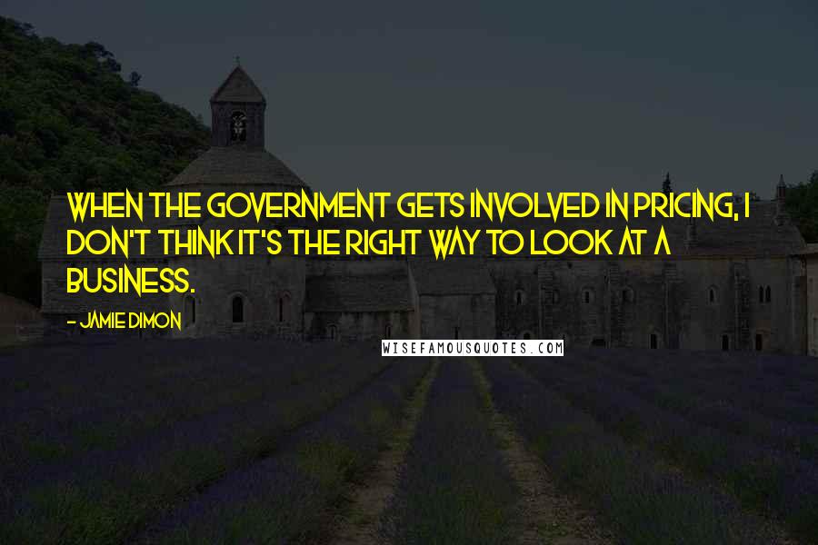 Jamie Dimon Quotes: When the government gets involved in pricing, I don't think it's the right way to look at a business.