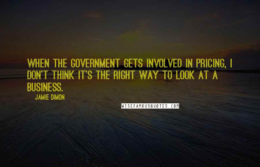 Jamie Dimon Quotes: When the government gets involved in pricing, I don't think it's the right way to look at a business.
