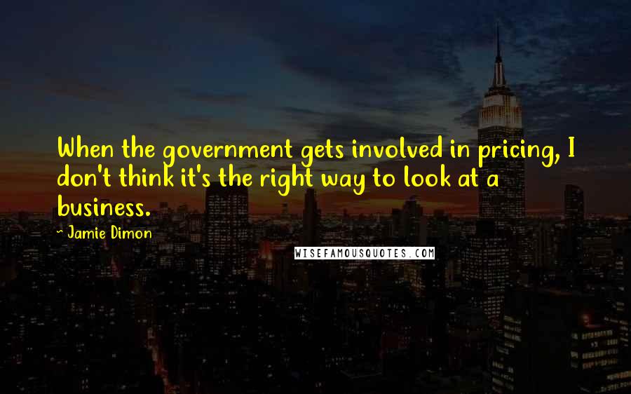 Jamie Dimon Quotes: When the government gets involved in pricing, I don't think it's the right way to look at a business.