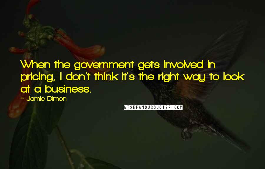 Jamie Dimon Quotes: When the government gets involved in pricing, I don't think it's the right way to look at a business.