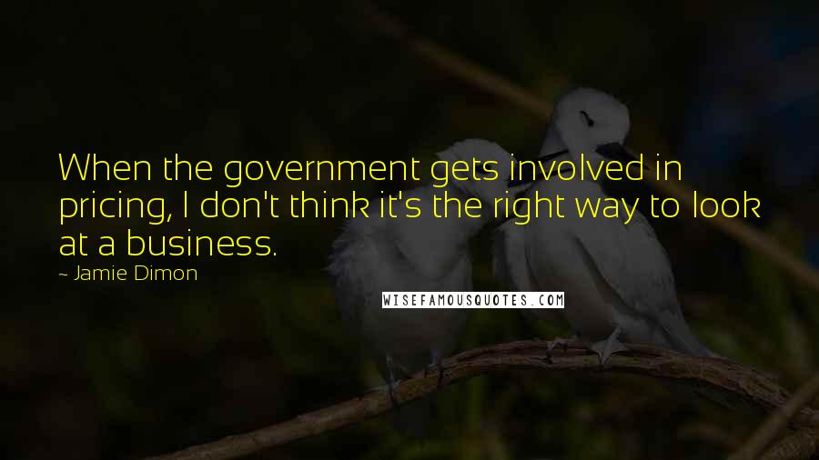 Jamie Dimon Quotes: When the government gets involved in pricing, I don't think it's the right way to look at a business.