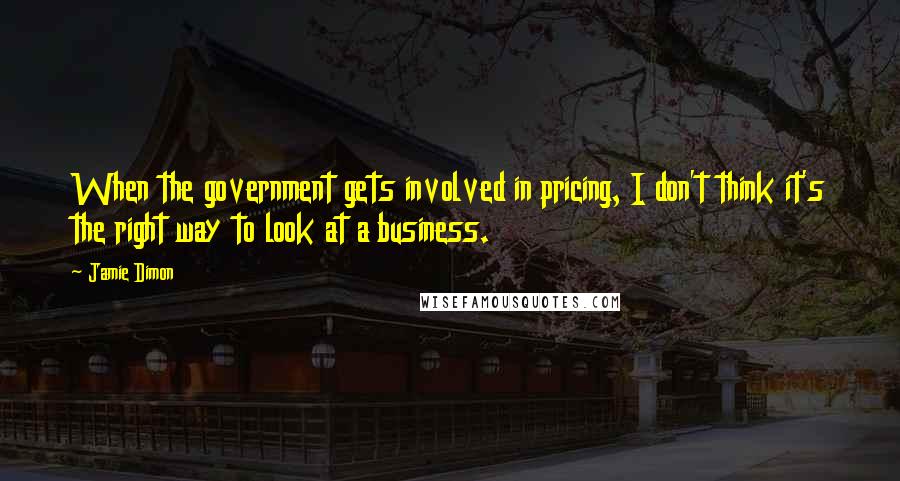 Jamie Dimon Quotes: When the government gets involved in pricing, I don't think it's the right way to look at a business.