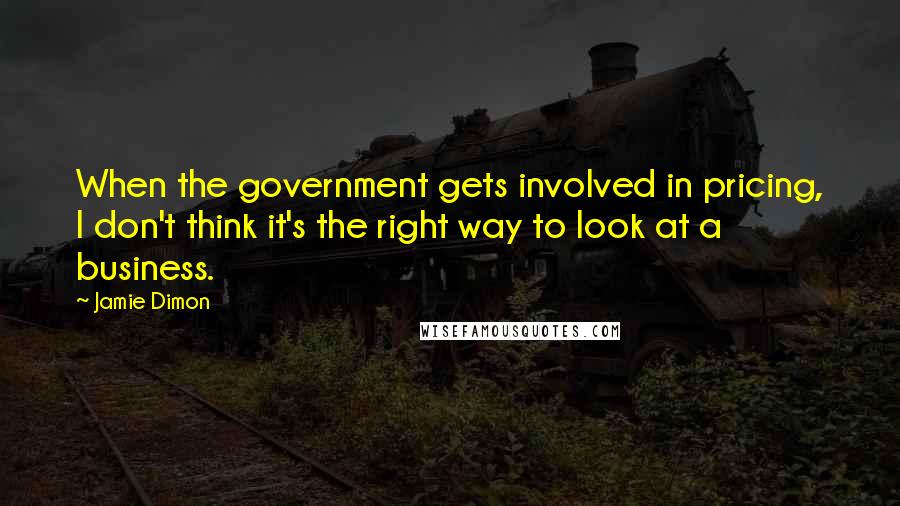 Jamie Dimon Quotes: When the government gets involved in pricing, I don't think it's the right way to look at a business.