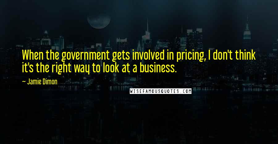 Jamie Dimon Quotes: When the government gets involved in pricing, I don't think it's the right way to look at a business.