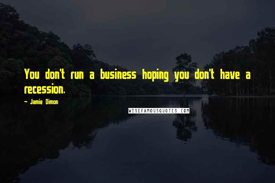 Jamie Dimon Quotes: You don't run a business hoping you don't have a recession.