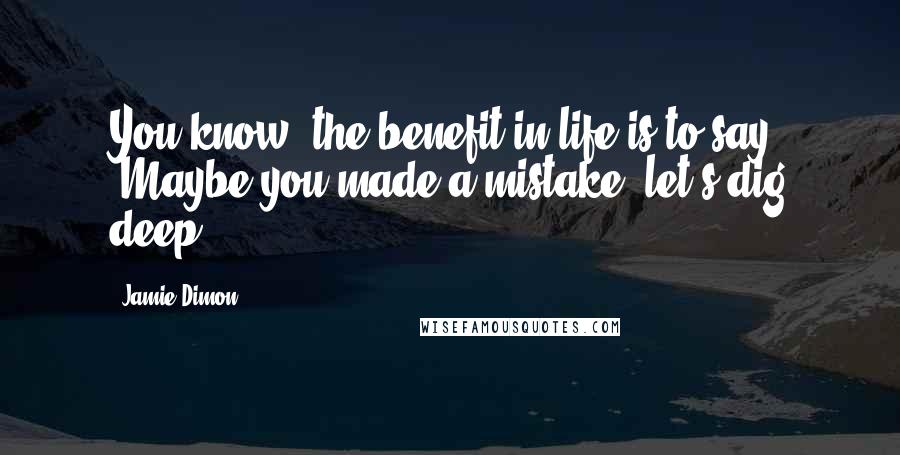Jamie Dimon Quotes: You know, the benefit in life is to say, 'Maybe you made a mistake, let's dig deep.'