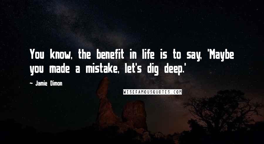 Jamie Dimon Quotes: You know, the benefit in life is to say, 'Maybe you made a mistake, let's dig deep.'