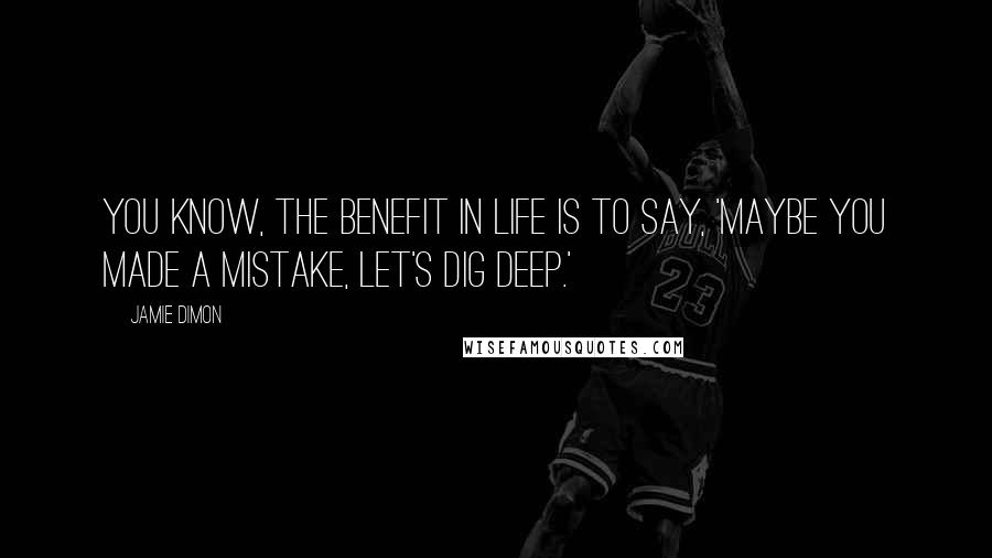 Jamie Dimon Quotes: You know, the benefit in life is to say, 'Maybe you made a mistake, let's dig deep.'