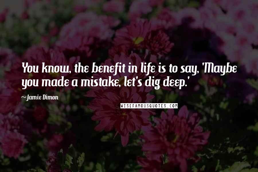 Jamie Dimon Quotes: You know, the benefit in life is to say, 'Maybe you made a mistake, let's dig deep.'