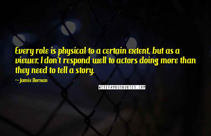 Jamie Dornan Quotes: Every role is physical to a certain extent, but as a viewer, I don't respond well to actors doing more than they need to tell a story.