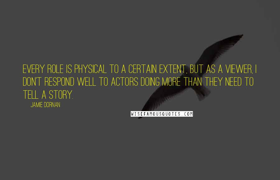 Jamie Dornan Quotes: Every role is physical to a certain extent, but as a viewer, I don't respond well to actors doing more than they need to tell a story.