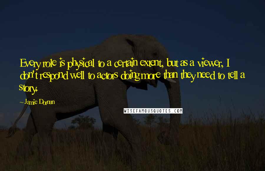 Jamie Dornan Quotes: Every role is physical to a certain extent, but as a viewer, I don't respond well to actors doing more than they need to tell a story.