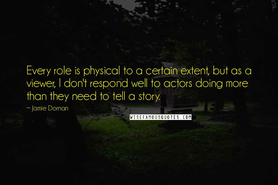 Jamie Dornan Quotes: Every role is physical to a certain extent, but as a viewer, I don't respond well to actors doing more than they need to tell a story.