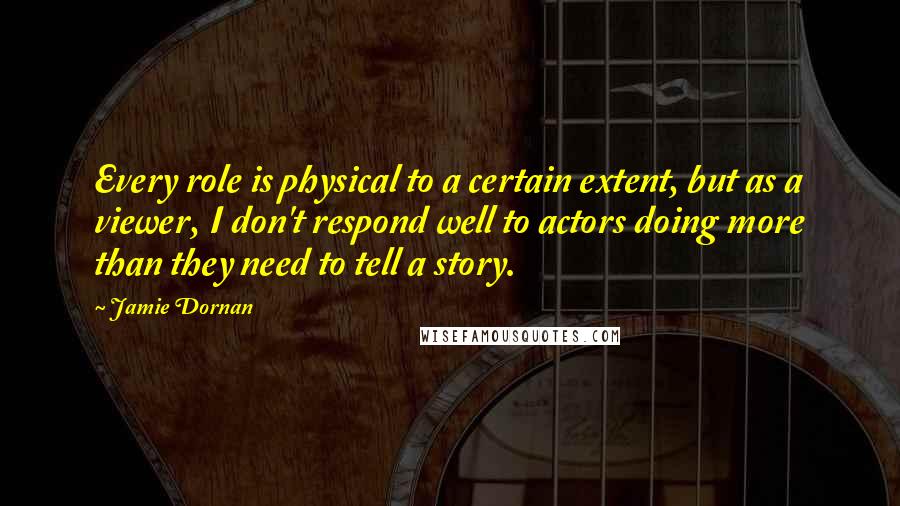 Jamie Dornan Quotes: Every role is physical to a certain extent, but as a viewer, I don't respond well to actors doing more than they need to tell a story.