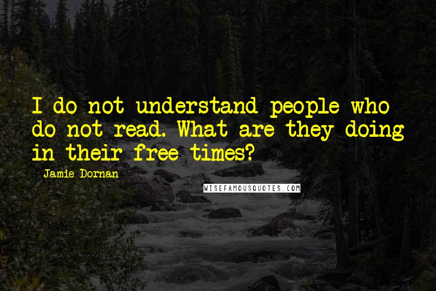 Jamie Dornan Quotes: I do not understand people who do not read. What are they doing in their free times?