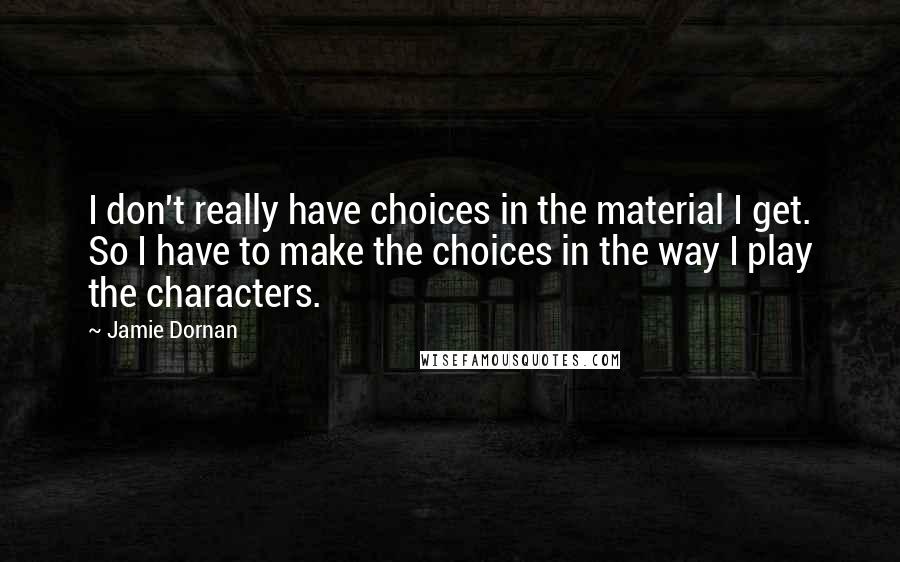 Jamie Dornan Quotes: I don't really have choices in the material I get. So I have to make the choices in the way I play the characters.