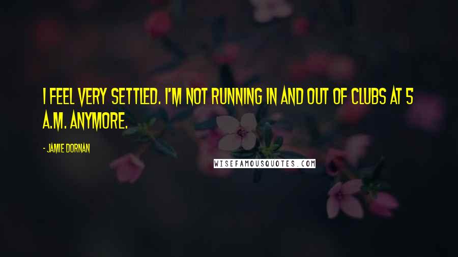 Jamie Dornan Quotes: I feel very settled. I'm not running in and out of clubs at 5 A.M. anymore.
